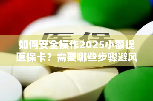 如何安全操作2025小额提医保卡？需要哪些步骤避风险？